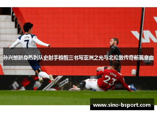 孙兴慜跻身热刺队史射手榜前三书写亚洲之光与北伦敦传奇新篇章曲