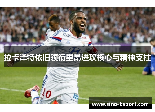 拉卡泽特依旧领衔里昂进攻核心与精神支柱