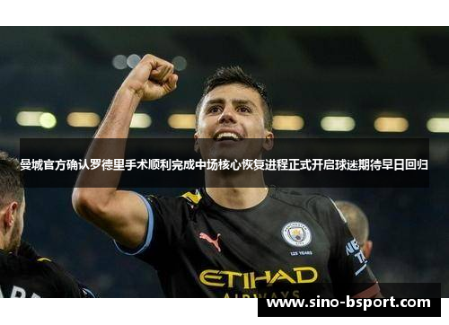 曼城官方确认罗德里手术顺利完成中场核心恢复进程正式开启球迷期待早日回归