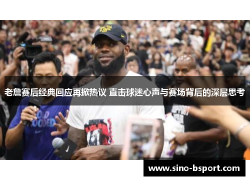 老詹赛后经典回应再掀热议 直击球迷心声与赛场背后的深层思考
