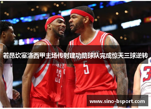 若昂坎塞洛西甲主场传射建功助球队完成惊天三球逆转